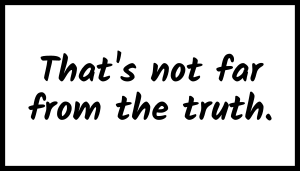 That's not far from the truth.