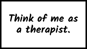 Think of me as a therapist.