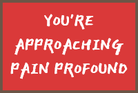 You're approaching pain profound
