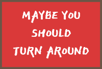 Maybe you should turn around